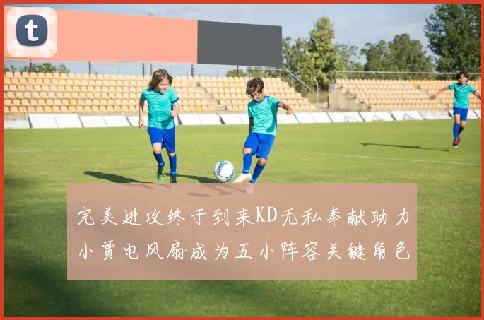 完美进攻终于到来KD无私奉献助力小贾电风扇成为五小阵容关键角色