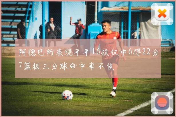 阿德巴约表现平平16投仅中6得22分7篮板三分球命中率不佳