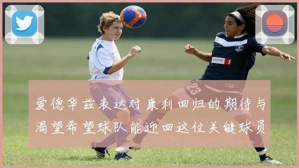 爱德华兹表达对康利回归的期待与渴望希望球队能迎回这位关键球员