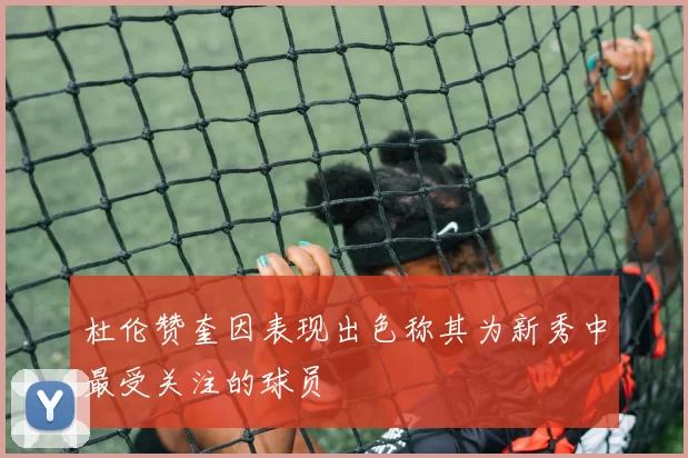 杜伦赞奎因表现出色称其为新秀中最受关注的球员