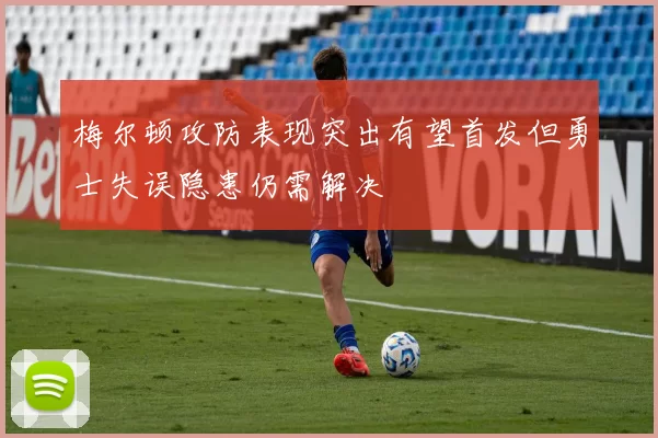 梅尔顿攻防表现突出有望首发但勇士失误隐患仍需解决