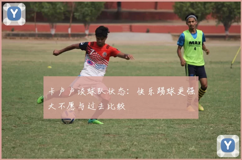 卡卢卢谈球队状态：快乐踢球更强大不愿与过去比较
